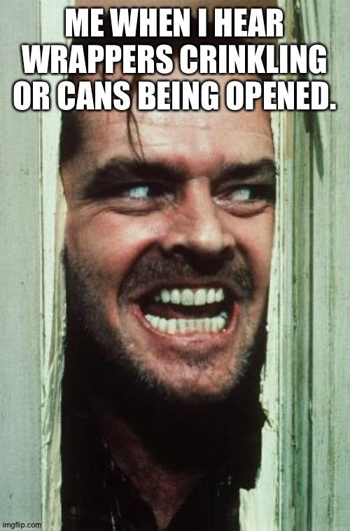 Yum | ME WHEN I HEAR WRAPPERS CRINKLING OR CANS BEING OPENED. | image tagged in memes,here's johnny | made w/ Imgflip meme maker