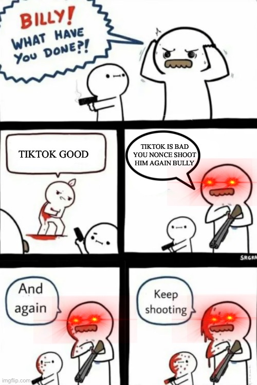 TikTok Bad | TIKTOK IS BAD YOU NONCE SHOOT HIM AGAIN BULLY; TIKTOK GOOD | image tagged in billy what have you done | made w/ Imgflip meme maker