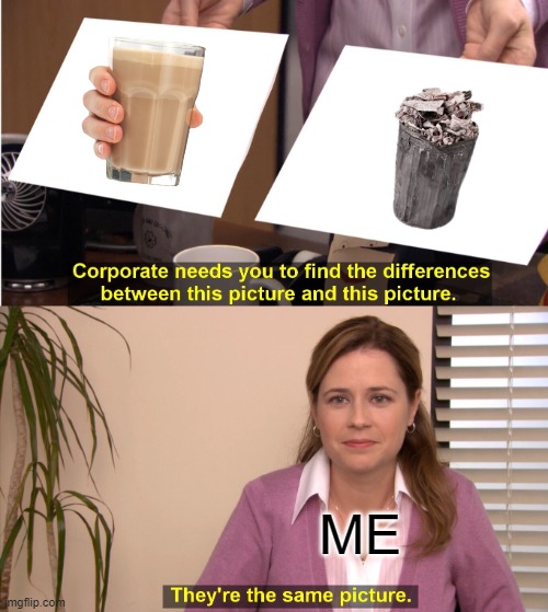 choccy milk is stupid | ME | image tagged in memes,they're the same picture,choccy milk,trash | made w/ Imgflip meme maker