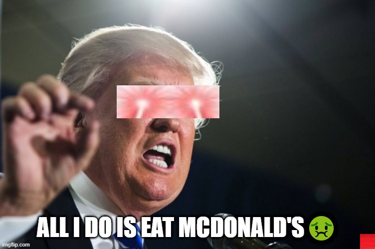 its true | ALL I DO IS EAT MCDONALD'S🤢 | image tagged in donald trump | made w/ Imgflip meme maker
