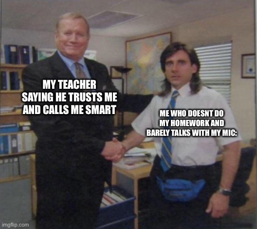 me | MY TEACHER SAYING HE TRUSTS ME AND CALLS ME SMART; ME WHO DOESNT DO MY HOMEWORK AND BARELY TALKS WITH MY MIC: | image tagged in young michael scott shaking ed truck's hand | made w/ Imgflip meme maker