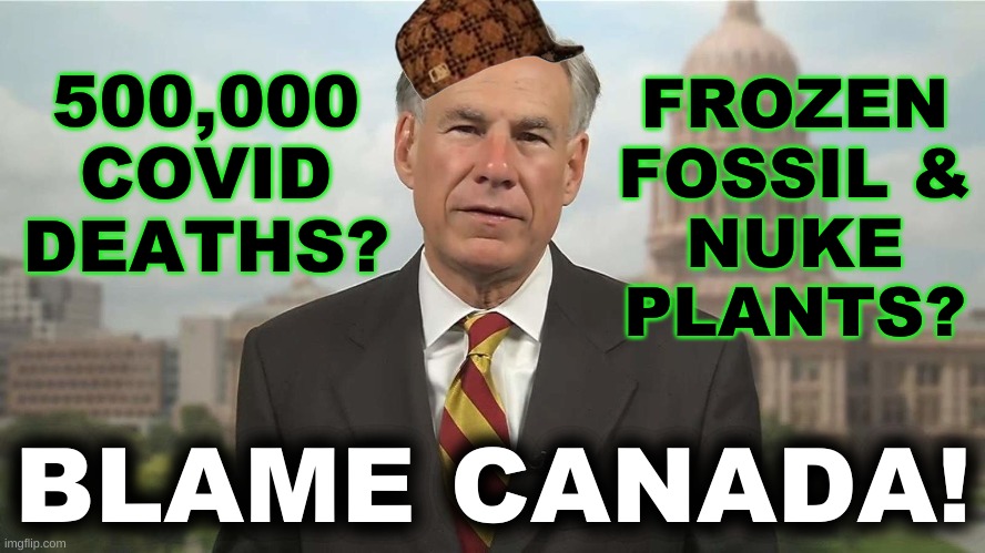 goes without saying | 500,000
COVID DEATHS? FROZEN
FOSSIL &
NUKE
PLANTS? BLAME CANADA! | image tagged in scumbag greg abbott,covid-19,texas,blackout,fossil fuel,conservative hypocrisy | made w/ Imgflip meme maker