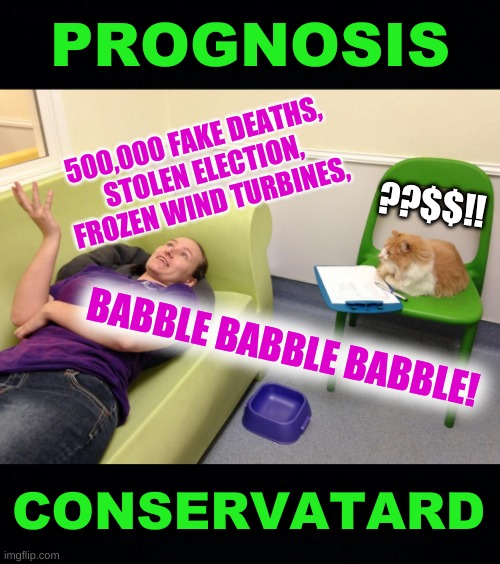 imaginary white victim complex | PROGNOSIS; 500,000 FAKE DEATHS, 
STOLEN ELECTION, FROZEN WIND TURBINES, ??$$!! BABBLE BABBLE BABBLE! CONSERVATARD | image tagged in black background,therapist couch,covid-19,denial,qanon,conservative logic | made w/ Imgflip meme maker
