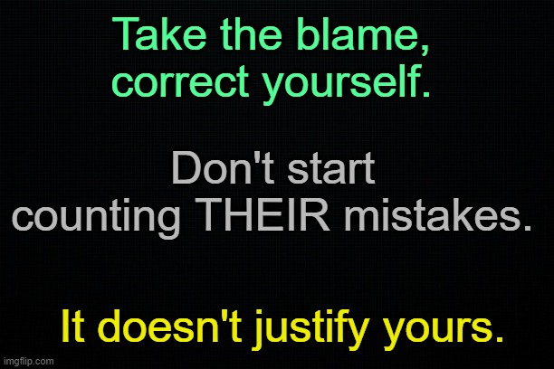 O yes... knowledge. | Take the blame, correct yourself. Don't start counting THEIR mistakes. It doesn't justify yours. | made w/ Imgflip meme maker