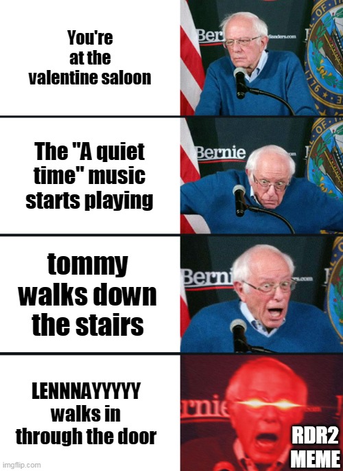 Bernie Sanders reaction (nuked) | You're at the valentine saloon; The "A quiet time" music starts playing; tommy walks down the stairs; LENNNAYYYYY walks in through the door; RDR2 MEME | image tagged in bernie sanders reaction nuked | made w/ Imgflip meme maker