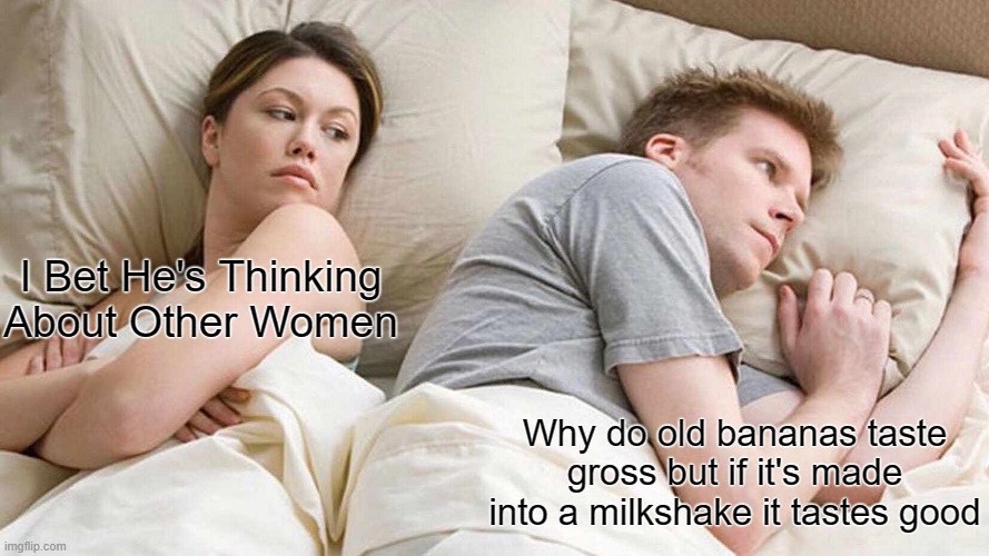 I Bet He's Thinking About Other Women Meme | I Bet He's Thinking About Other Women; Why do old bananas taste gross but if it's made into a milkshake it tastes good | image tagged in memes,i bet he's thinking about other women | made w/ Imgflip meme maker