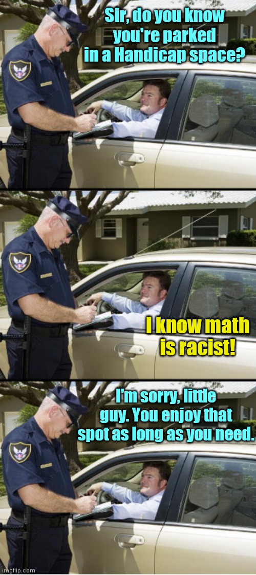 Your ticket, sir | Sir, do you know you're parked in a Handicap space? I know math is racist! I'm sorry, little guy. You enjoy that spot as long as you need. | image tagged in your ticket sir,handicapped parking space,critical race theory,brain challenged,political humor | made w/ Imgflip meme maker