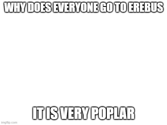 laughs in puns | WHY DOES EVERYONE GO TO EREBUS; IT IS VERY POPLAR | image tagged in blank white template,puns,greek mythology,hell | made w/ Imgflip meme maker