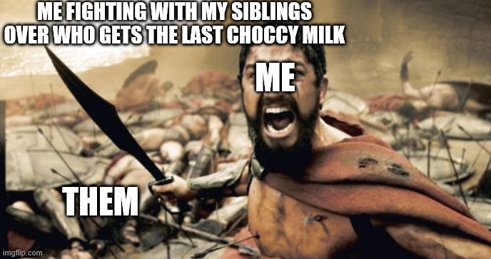 choccy milk | ME FIGHTING WITH MY SIBLINGS OVER WHO GETS THE LAST CHOCCY MILK; ME; THEM | image tagged in memes,sparta leonidas | made w/ Imgflip meme maker