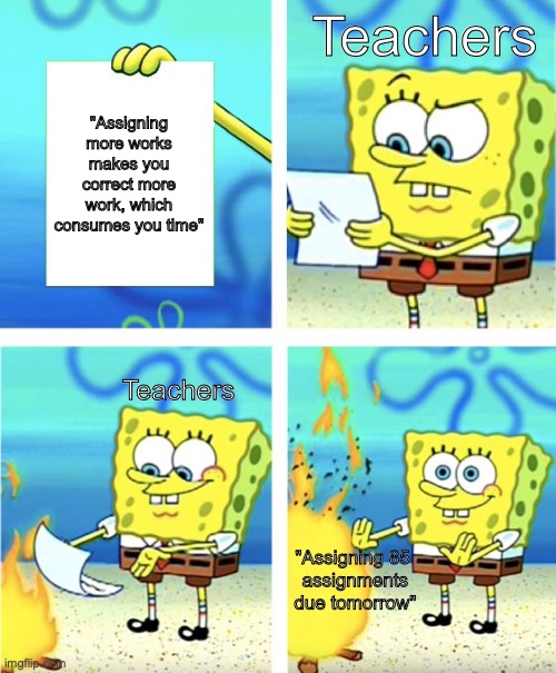 Spongebob Burning Paper | Teachers; "Assigning more works makes you correct more work, which consumes you time"; Teachers; "Assigning 85
 assignments
 due tomorrow" | image tagged in spongebob burning paper | made w/ Imgflip meme maker