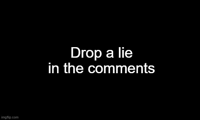 drop a lie | Drop a lie in the comments | image tagged in black template | made w/ Imgflip meme maker