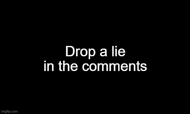Black template | Drop a lie in the comments | image tagged in black template | made w/ Imgflip meme maker