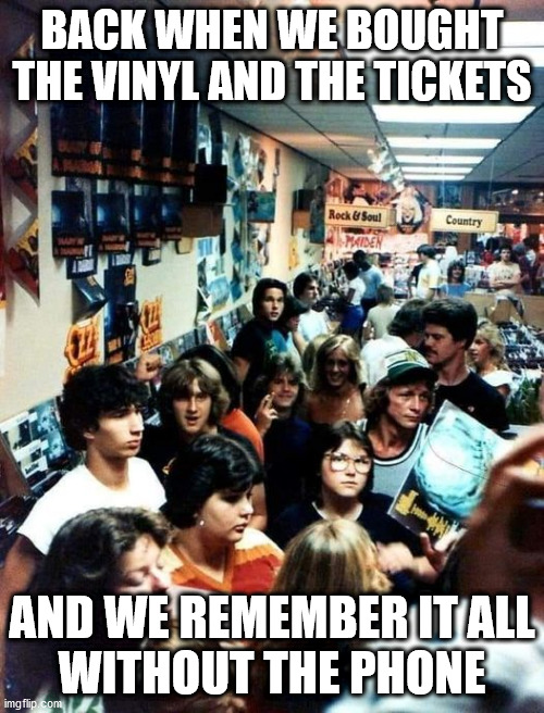 The Great Old Days | BACK WHEN WE BOUGHT THE VINYL AND THE TICKETS; AND WE REMEMBER IT ALL
WITHOUT THE PHONE | image tagged in playing vinyl records,record store,albums,rock concert,tickets | made w/ Imgflip meme maker