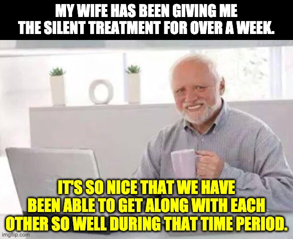 Silent treatment | MY WIFE HAS BEEN GIVING ME THE SILENT TREATMENT FOR OVER A WEEK. IT'S SO NICE THAT WE HAVE BEEN ABLE TO GET ALONG WITH EACH OTHER SO WELL DURING THAT TIME PERIOD. | image tagged in harold | made w/ Imgflip meme maker