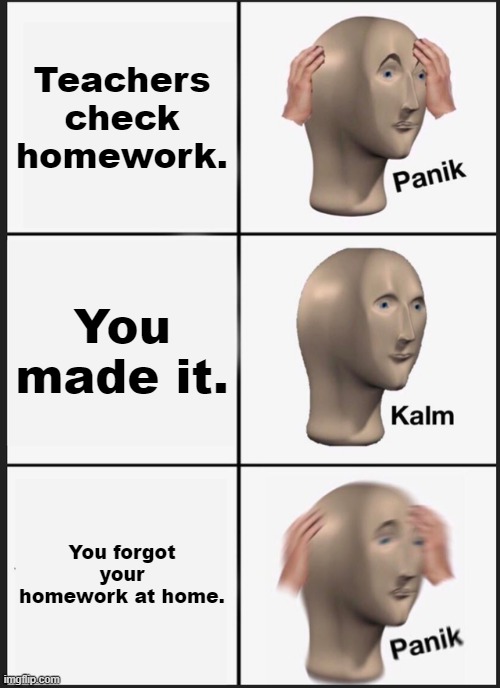 Panik Kalm Panik Meme | Teachers check homework. You made it. You forgot your homework at home. | image tagged in memes,panik kalm panik | made w/ Imgflip meme maker