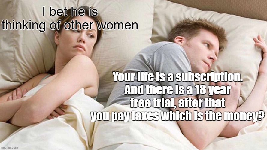that seems true to me.... | I bet he is thinking of other women; Your life is a subscription. And there is a 18 year free trial, after that you pay taxes which is the money? | image tagged in memes,i bet he's thinking about other women | made w/ Imgflip meme maker