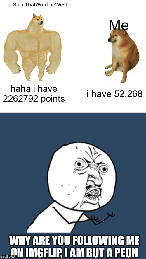 Y tho | ThatSpiritThatWonTheWest; Me; haha i have 2262792 points; i have 52,268; WHY ARE YOU FOLLOWING ME ON IMGFLIP, I AM BUT A PEON | image tagged in memes,buff doge vs cheems,y u no | made w/ Imgflip meme maker
