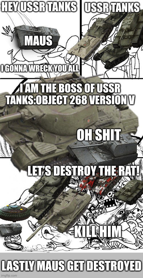 just a wot (world of tanks) meme | HEY USSR TANKS; USSR TANKS; MAUS; I GONNA WRECK YOU ALL; I AM THE BOSS OF USSR TANKS:OBJECT 268 VERSION V; OH SHIT; LET’S DESTROY THE RAT! KILL HIM; LASTLY MAUS GET DESTROYED | image tagged in memes,hey internet,wot,world of tanks,maus,tanks | made w/ Imgflip meme maker
