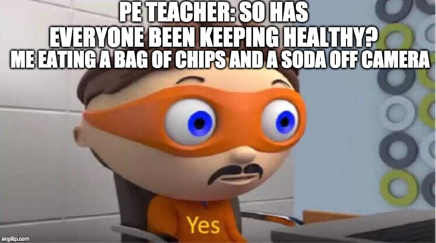 Protegent Yes | PE TEACHER: SO HAS EVERYONE BEEN KEEPING HEALTHY? ME EATING A BAG OF CHIPS AND A SODA OFF CAMERA | image tagged in protegent yes | made w/ Imgflip meme maker