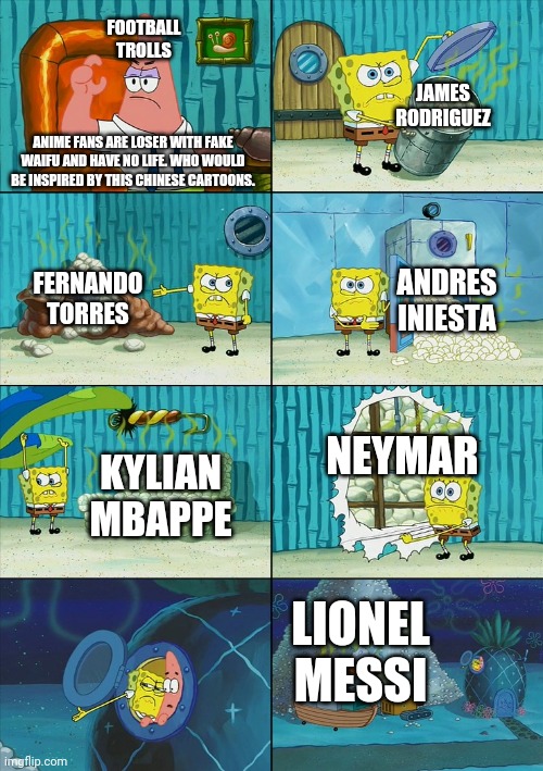 Captain Tsubasa is my waifu | FOOTBALL TROLLS; JAMES RODRIGUEZ; ANIME FANS ARE LOSER WITH FAKE WAIFU AND HAVE NO LIFE. WHO WOULD BE INSPIRED BY THIS CHINESE CARTOONS. ANDRES INIESTA; FERNANDO TORRES; NEYMAR; KYLIAN MBAPPE; LIONEL MESSI | image tagged in spongebob shows patrick garbage | made w/ Imgflip meme maker