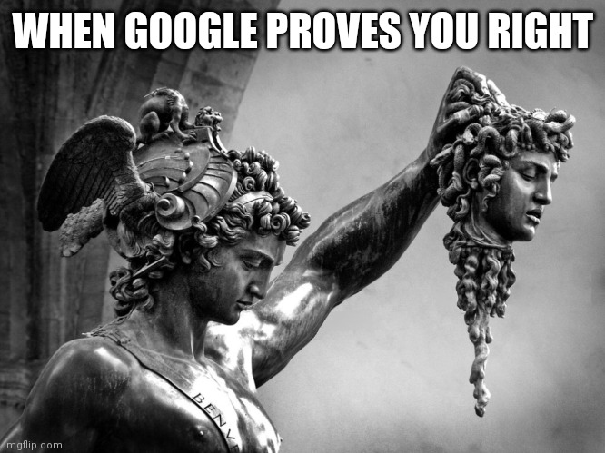 When google proves you right | WHEN GOOGLE PROVES YOU RIGHT | image tagged in perseus holding medusa head | made w/ Imgflip meme maker