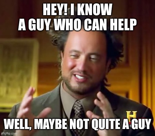 Ancient Aliens Meme | HEY! I KNOW A GUY WHO CAN HELP WELL, MAYBE NOT QUITE A GUY | image tagged in memes,ancient aliens | made w/ Imgflip meme maker