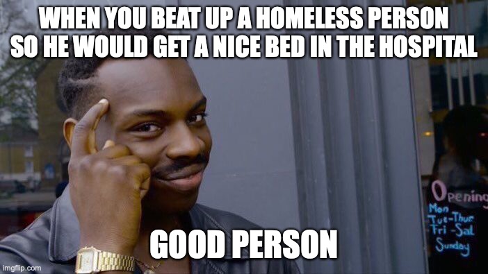 Roll Safe Think About It Meme | WHEN YOU BEAT UP A HOMELESS PERSON SO HE WOULD GET A NICE BED IN THE HOSPITAL; GOOD PERSON | image tagged in memes,roll safe think about it | made w/ Imgflip meme maker