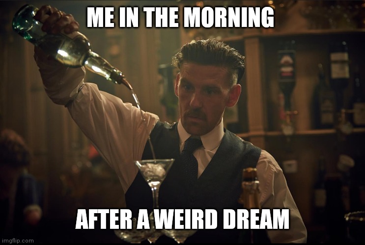 Arthur Shelby pouring alcohol |  ME IN THE MORNING; AFTER A WEIRD DREAM | image tagged in peaky blinders | made w/ Imgflip meme maker