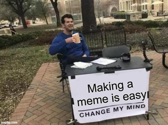 This took me TIME to think this up | Making a meme is easy | image tagged in memes,change my mind | made w/ Imgflip meme maker