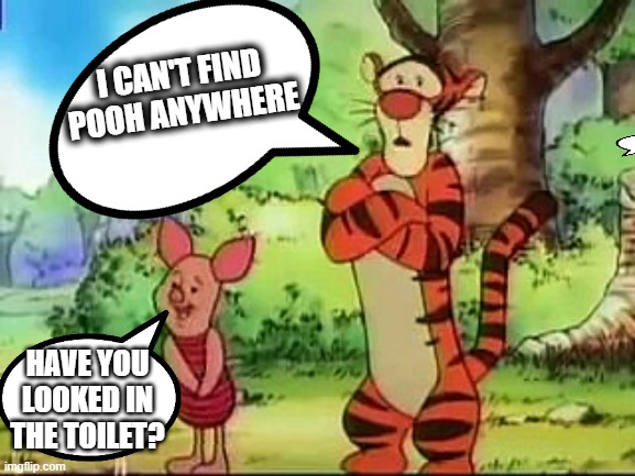 Where's Pooh | I CAN'T FIND POOH ANYWHERE; HAVE YOU LOOKED IN THE TOILET? | image tagged in tuxedo winnie the pooh | made w/ Imgflip meme maker