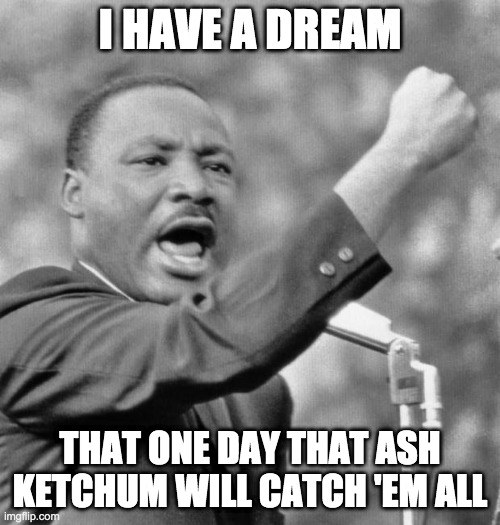 I have a dream | I HAVE A DREAM; THAT ONE DAY THAT ASH KETCHUM WILL CATCH 'EM ALL | image tagged in i have a dream | made w/ Imgflip meme maker