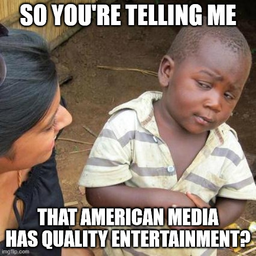 Third World Skeptical Kid Meme | SO YOU'RE TELLING ME; THAT AMERICAN MEDIA HAS QUALITY ENTERTAINMENT? | image tagged in memes,third world skeptical kid | made w/ Imgflip meme maker