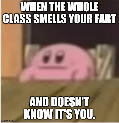 Kirby | WHEN THE WHOLE CLASS SMELLS YOUR FART; AND DOESN'T KNOW IT'S YOU. | image tagged in kirby | made w/ Imgflip meme maker