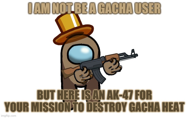 Here you go. | I AM NOT BE A GACHA USER; BUT HERE IS AN AK-47 FOR YOUR MISSION TO DESTROY GACHA HEAT | made w/ Imgflip meme maker
