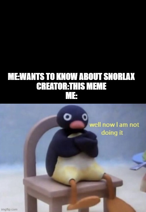 well now I am not doing it | ME:WANTS TO KNOW ABOUT SNORLAX
CREATOR:THIS MEME
ME: | image tagged in well now i am not doing it | made w/ Imgflip meme maker