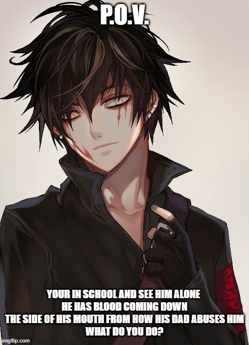 Lukas | P.O.V. YOUR IN SCHOOL AND SEE HIM ALONE 
HE HAS BLOOD COMING DOWN THE SIDE OF HIS MOUTH FROM HOW HIS DAD ABUSES HIM
WHAT DO YOU DO? | image tagged in kagioshi | made w/ Imgflip meme maker
