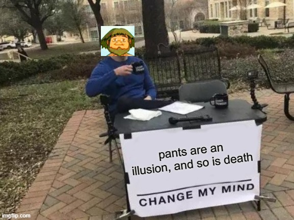 Change My Mind Meme | pants are an illusion, and so is death | image tagged in memes,change my mind | made w/ Imgflip meme maker