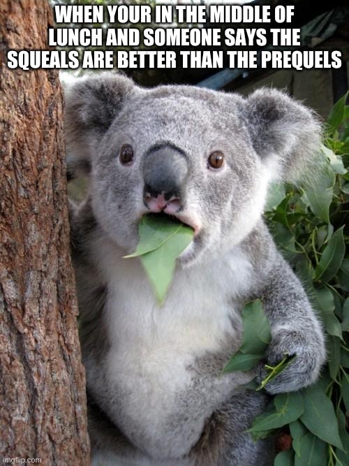 Surprised Koala | WHEN YOUR IN THE MIDDLE OF LUNCH AND SOMEONE SAYS THE SQUEALS ARE BETTER THAN THE PREQUELS | image tagged in memes,surprised koala | made w/ Imgflip meme maker