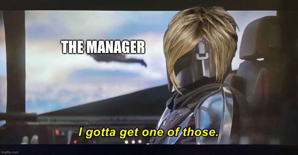 I gotta get one of those. | THE MANAGER | image tagged in i gotta get one of those | made w/ Imgflip meme maker