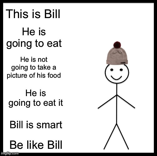 Be like Bill ? | This is Bill; He is going to eat; He is not going to take a picture of his food; He is going to eat it; Bill is smart; Be like Bill | image tagged in memes,be like bill | made w/ Imgflip meme maker
