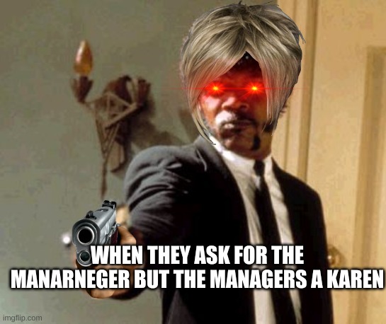 Say That Again I Dare You | WHEN THEY ASK FOR THE MANARNEGER BUT THE MANAGERS A KAREN | image tagged in memes,say that again i dare you | made w/ Imgflip meme maker