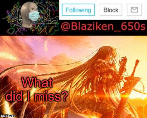 Blaziken_650s announcement V2 | What did I miss? | image tagged in blaziken_650s announcement v2 | made w/ Imgflip meme maker