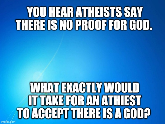 What if God came down to Earth and spoke to us? Ahem Jesus anyone? | YOU HEAR ATHEISTS SAY THERE IS NO PROOF FOR GOD. WHAT EXACTLY WOULD IT TAKE FOR AN ATHIEST TO ACCEPT THERE IS A GOD? | image tagged in blank blue | made w/ Imgflip meme maker