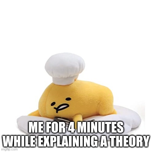 lazy egg | ME FOR 4 MINUTES WHILE EXPLAINING A THEORY | made w/ Imgflip meme maker