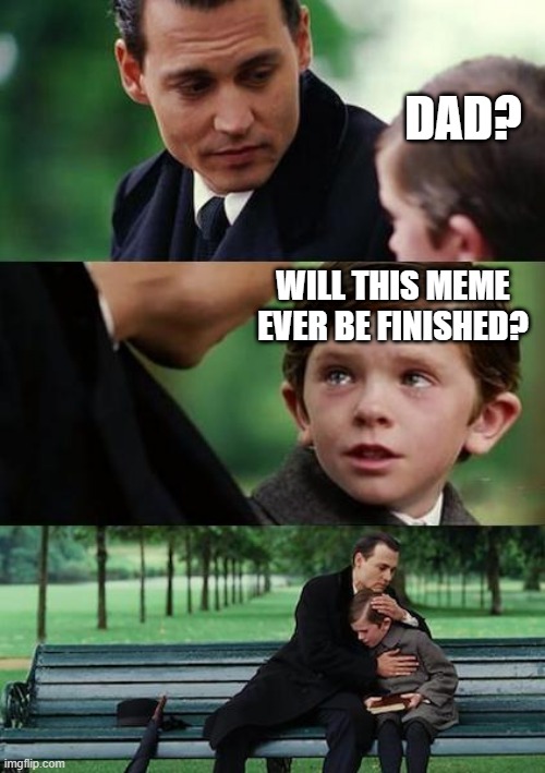 sad johny depp | DAD? WILL THIS MEME EVER BE FINISHED? | image tagged in sad johny depp | made w/ Imgflip meme maker