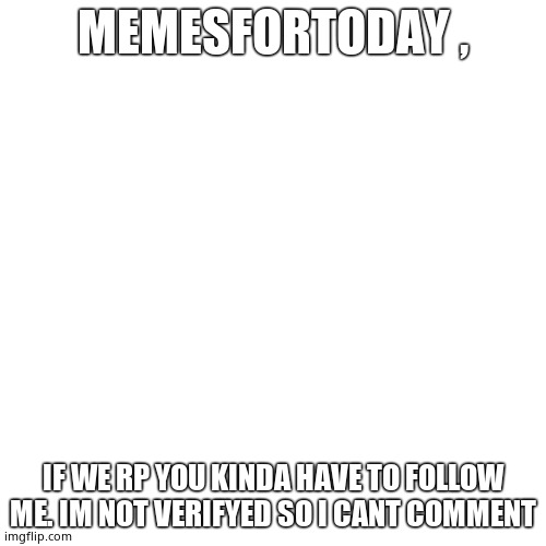 Blank Transparent Square |  MEMESFORTODAY , IF WE RP YOU KINDA HAVE TO FOLLOW ME. IM NOT VERIFYED SO I CANT COMMENT | image tagged in memes,blank transparent square | made w/ Imgflip meme maker