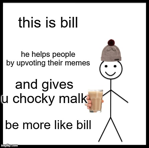Be Like Bill Meme | this is bill; he helps people by upvoting their memes; and gives u chocky malk; be more like bill | image tagged in memes,be like bill | made w/ Imgflip meme maker