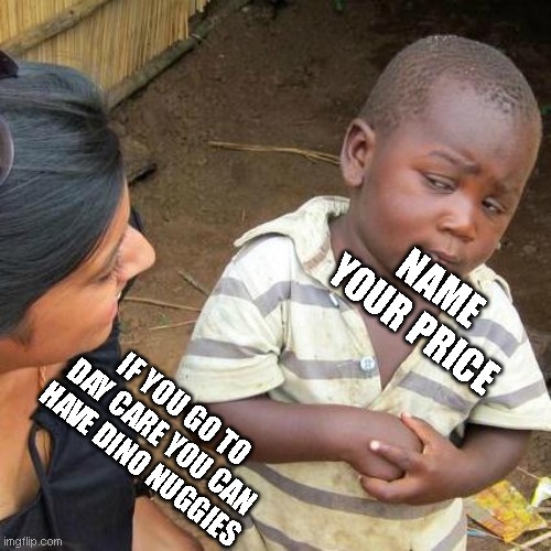 Third World Skeptical Kid Meme | NAME YOUR PRICE; IF YOU GO TO DAY CARE YOU CAN HAVE DINO NUGGIES | image tagged in memes,third world skeptical kid | made w/ Imgflip meme maker