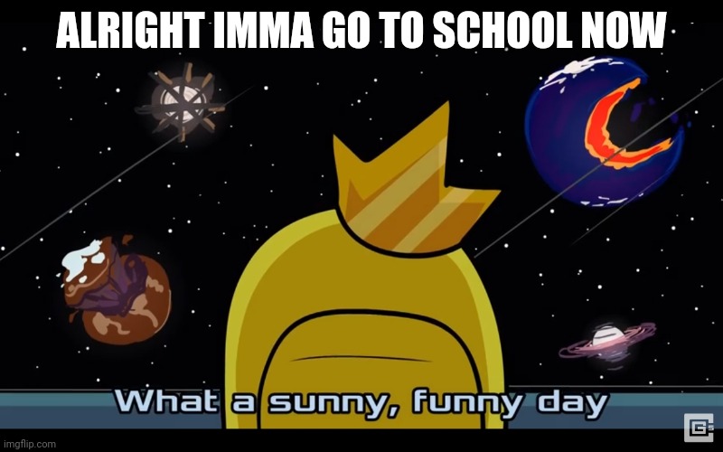 Sunny day | ALRIGHT IMMA GO TO SCHOOL NOW | image tagged in sunny day | made w/ Imgflip meme maker