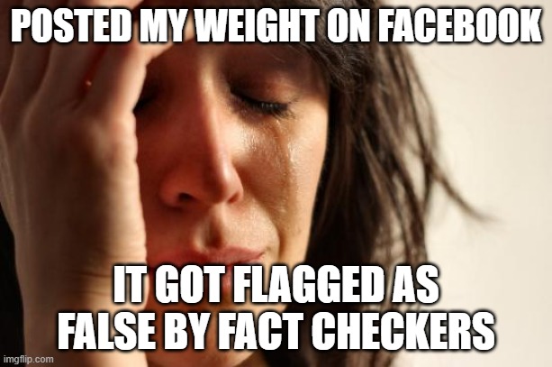 fact check | POSTED MY WEIGHT ON FACEBOOK; IT GOT FLAGGED AS FALSE BY FACT CHECKERS | image tagged in memes,first world problems | made w/ Imgflip meme maker